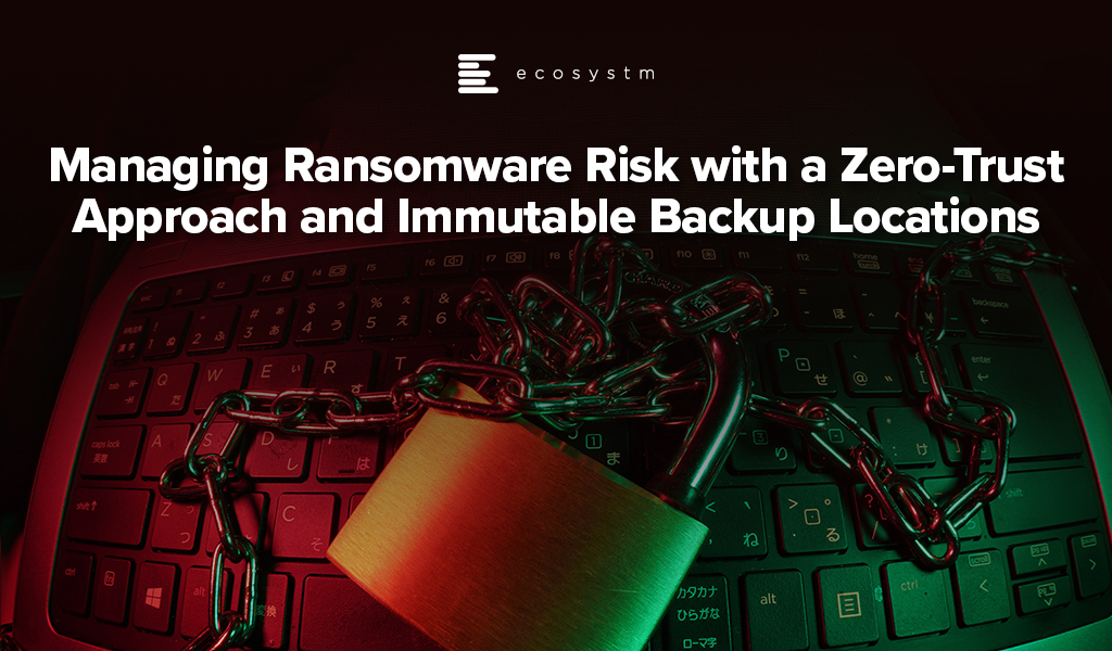 Managing Ransomware Risk with a Zero-Trust Approach and Immutable Backup Locations