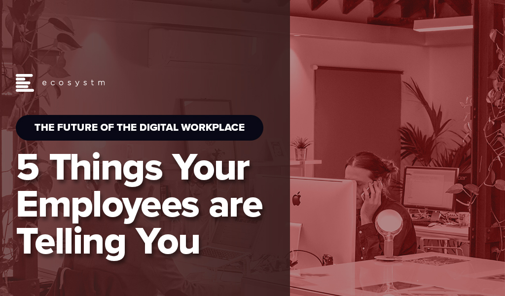 The Future of the Digital Workplace: 5 Things Your Employees are Telling You